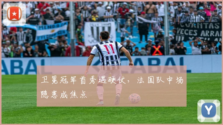 卫冕冠军首秀遇硬仗，法国队中场隐患成焦点