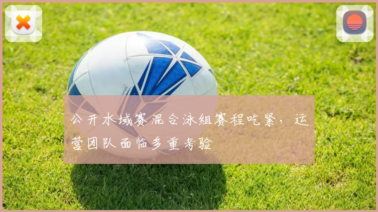 公开水域赛混合泳组赛程吃紧，运营团队面临多重考验