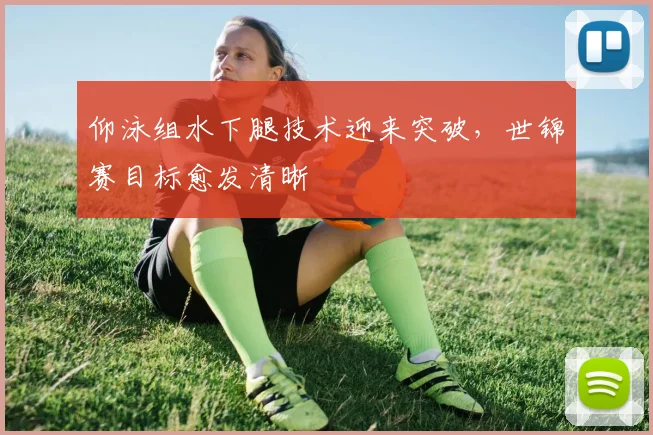 仰泳组水下腿技术迎来突破，世锦赛目标愈发清晰
