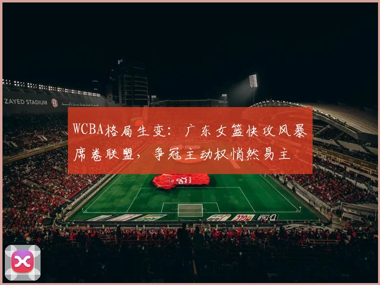 WCBA格局生变：广东女篮快攻风暴席卷联盟，争冠主动权悄然易主