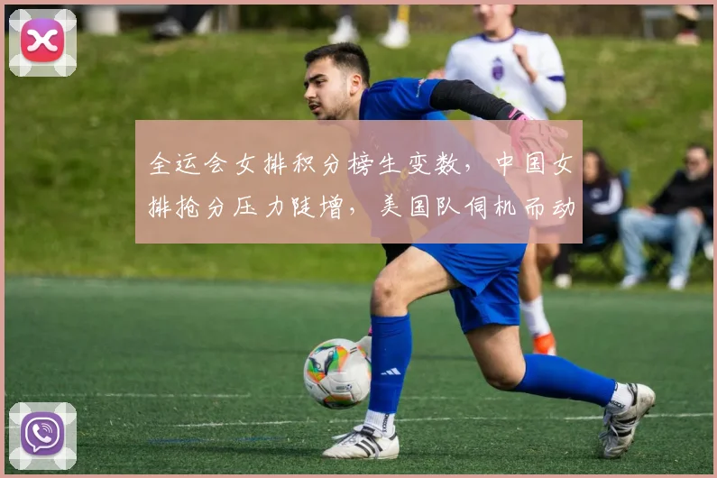 全运会女排积分榜生变数，中国女排抢分压力陡增，美国队伺机而动