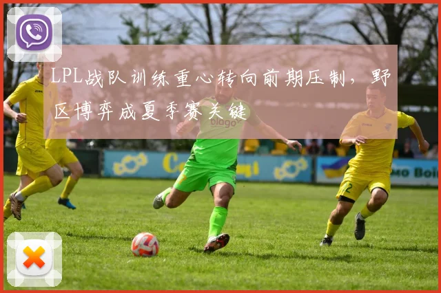 LPL战队训练重心转向前期压制，野区博弈成夏季赛关键