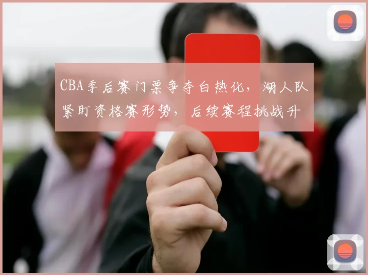 CBA季后赛门票争夺白热化，湖人队紧盯资格赛形势，后续赛程挑战升级