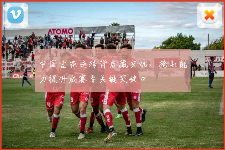 中国金花逆转背后藏玄机，抢七能力提升成赛季关键突破口