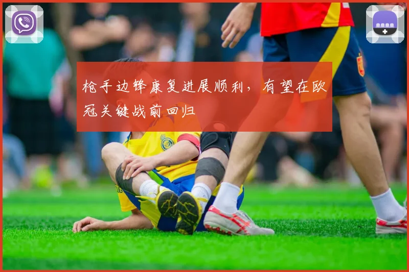 枪手边锋康复进展顺利，有望在欧冠关键战前回归