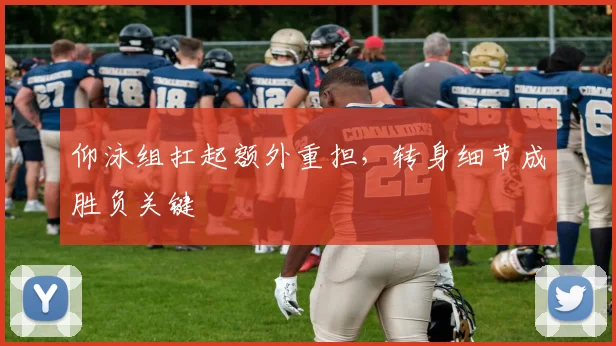 仰泳组扛起额外重担，转身细节成胜负关键