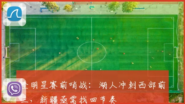 全明星赛前哨战：湖人冲刺西部前三，新疆亟需找回节奏