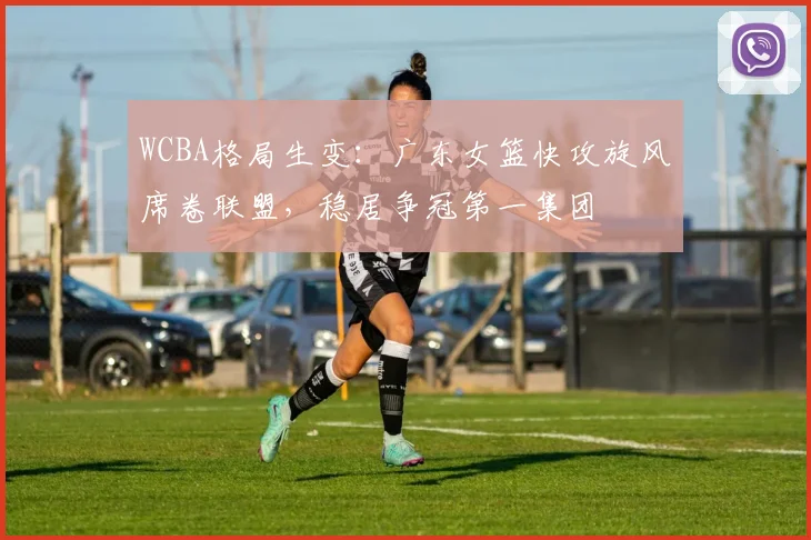 WCBA格局生变：广东女篮快攻旋风席卷联盟，稳居争冠第一集团