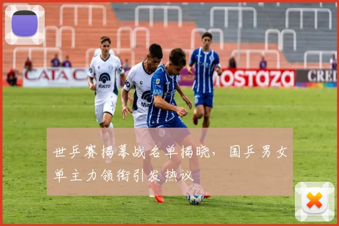 世乒赛揭幕战名单揭晓，国乒男女单主力领衔引发热议