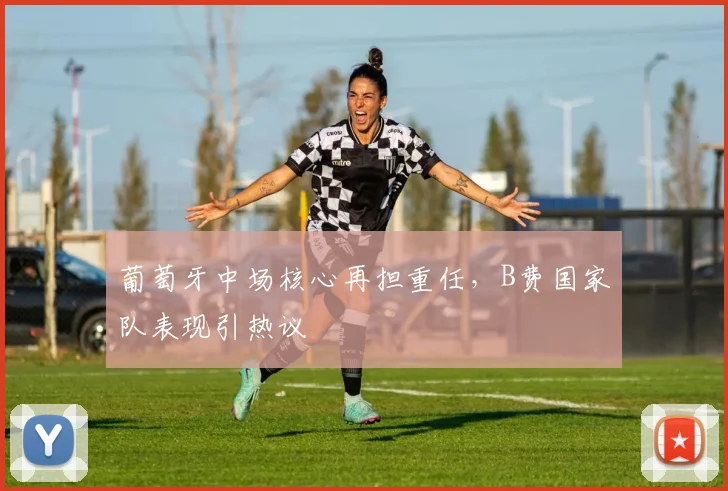 葡萄牙中场核心再担重任，B费国家队表现引热议