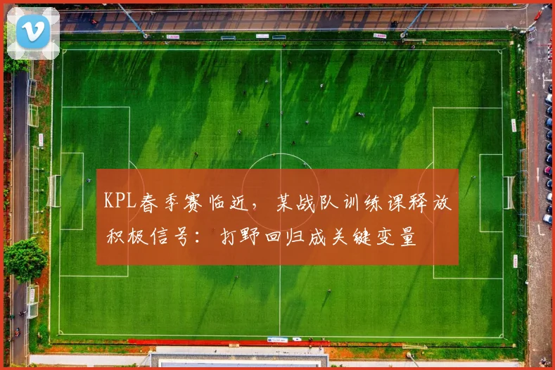 KPL春季赛临近，某战队训练课释放积极信号：打野回归成关键变量