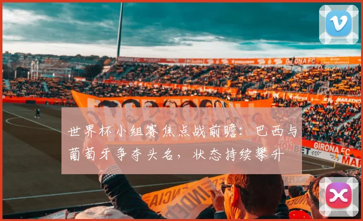 世界杯小组赛焦点战前瞻：巴西与葡萄牙争夺头名，状态持续攀升