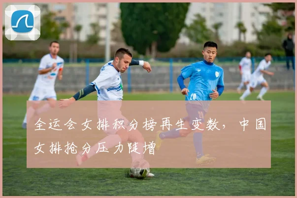全运会女排积分榜再生变数，中国女排抢分压力陡增