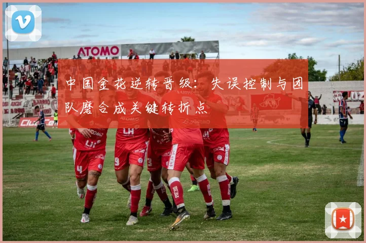 中国金花逆转晋级：失误控制与团队磨合成关键转折点