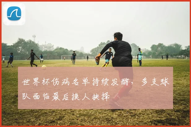 世界杯伤病名单持续发酵，多支球队面临最后换人抉择