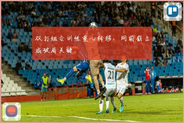 双打组合训练重心转移，网前截击成破局关键