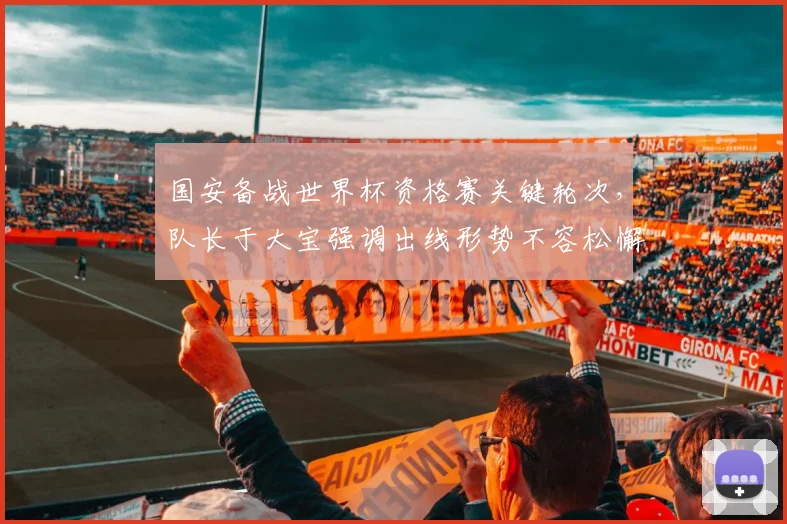 国安备战世界杯资格赛关键轮次，队长于大宝强调出线形势不容松懈