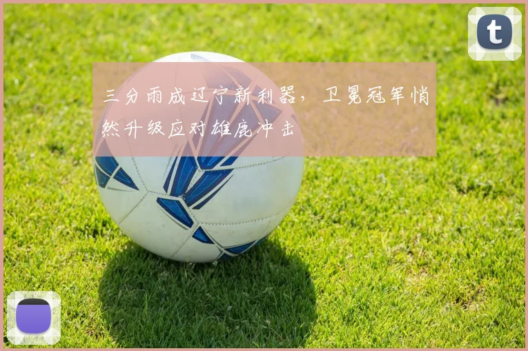 三分雨成辽宁新利器，卫冕冠军悄然升级应对雄鹿冲击