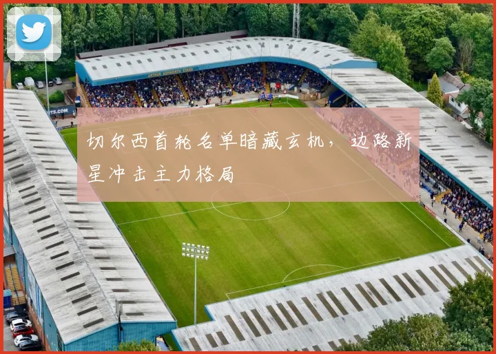 切尔西首轮名单暗藏玄机，边路新星冲击主力格局