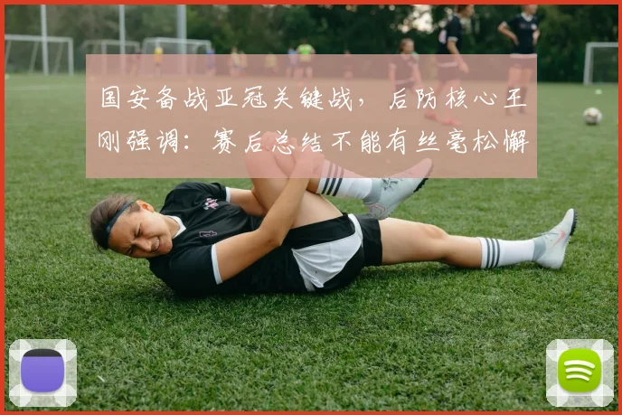 国安备战亚冠关键战，后防核心王刚强调：赛后总结不能有丝毫松懈