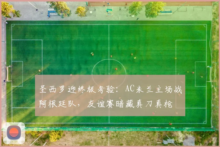 圣西罗迎终极考验：AC米兰主场战阿根廷队，友谊赛暗藏真刀真枪