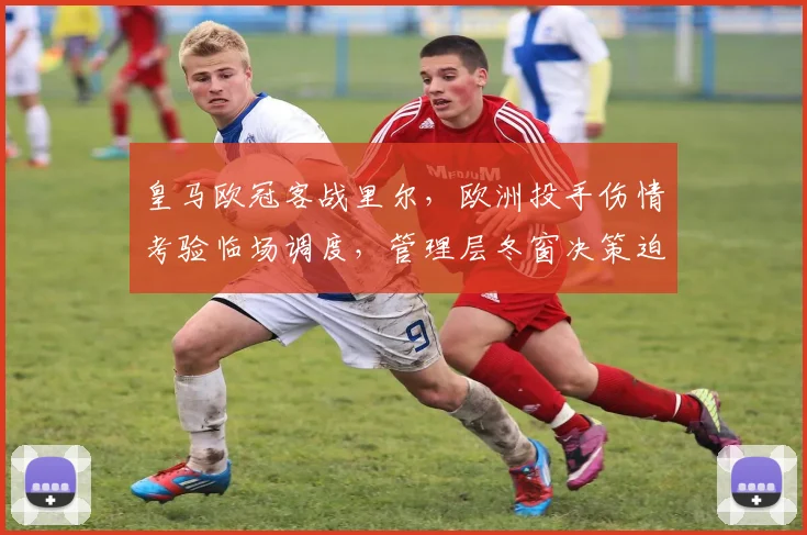 皇马欧冠客战里尔，欧洲投手伤情考验临场调度，管理层冬窗决策迫在眉睫