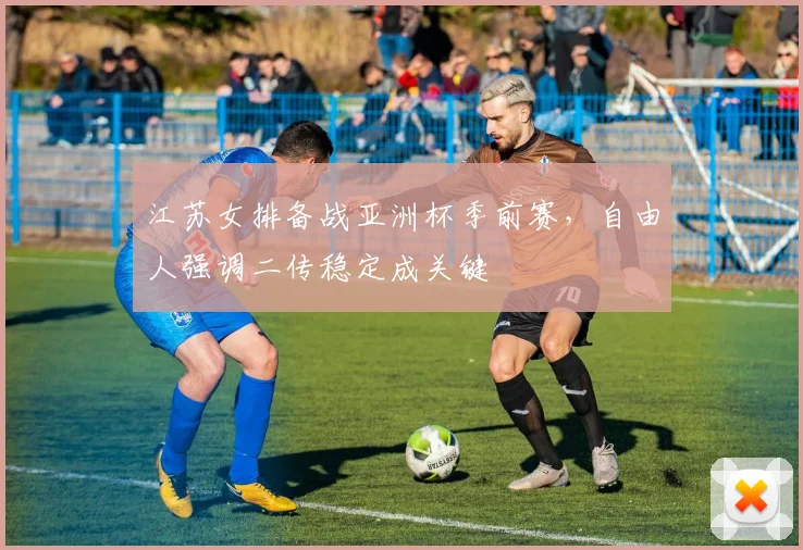 江苏女排备战亚洲杯季前赛，自由人强调二传稳定成关键