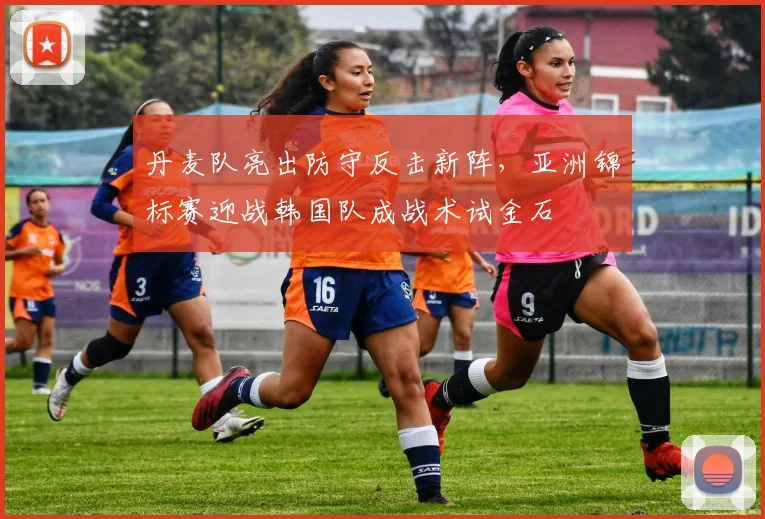 丹麦队亮出防守反击新阵，亚洲锦标赛迎战韩国队成战术试金石