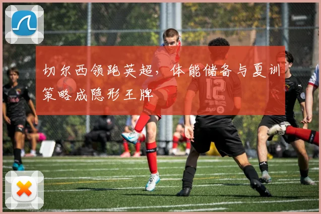 切尔西领跑英超，体能储备与夏训策略成隐形王牌
