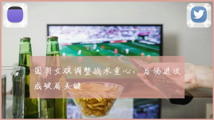 国羽女双调整战术重心，后场进攻成破局关键
