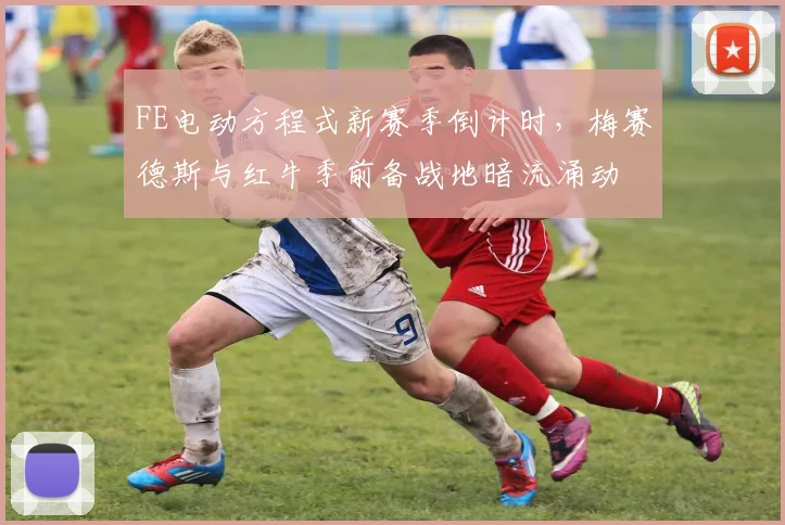 FE电动方程式新赛季倒计时，梅赛德斯与红牛季前备战地暗流涌动
