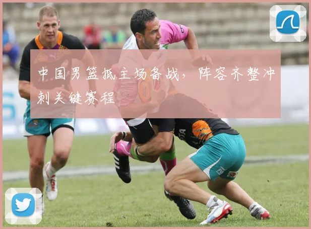 中国男篮抵主场备战，阵容齐整冲刺关键赛程