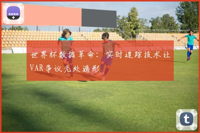 世界杯数据革命：实时追踪技术让VAR争议无处遁形