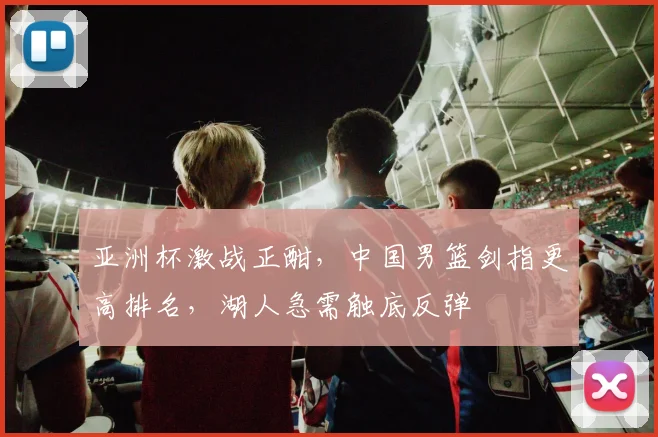 亚洲杯激战正酣，中国男篮剑指更高排名，湖人急需触底反弹