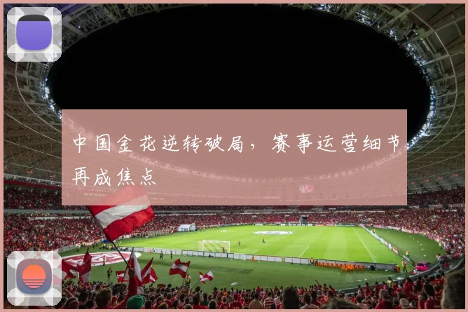 中国金花逆转破局，赛事运营细节再成焦点