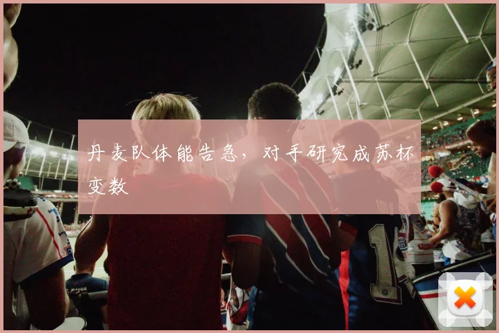 丹麦队体能告急，对手研究成苏杯变数