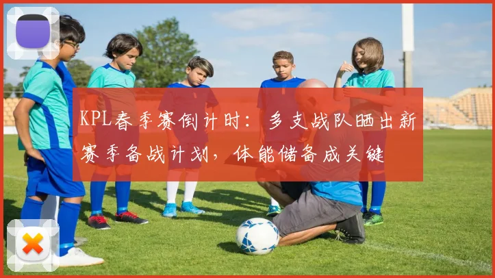 KPL春季赛倒计时：多支战队晒出新赛季备战计划，体能储备成关键