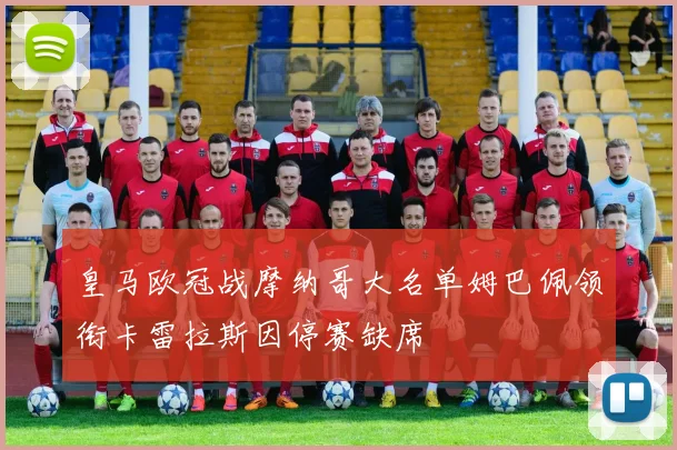 皇马欧冠战摩纳哥大名单姆巴佩领衔卡雷拉斯因停赛缺席