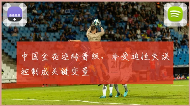 中国金花逆转晋级，非受迫性失误控制成关键变量
