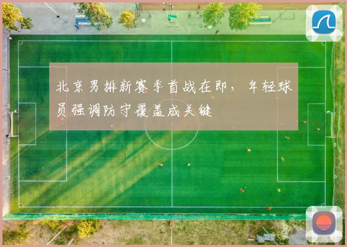 北京男排新赛季首战在即，年轻球员强调防守覆盖成关键
