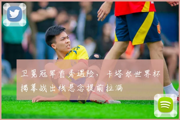 卫冕冠军首秀遇险，卡塔尔世界杯揭幕战出线悬念提前拉满
