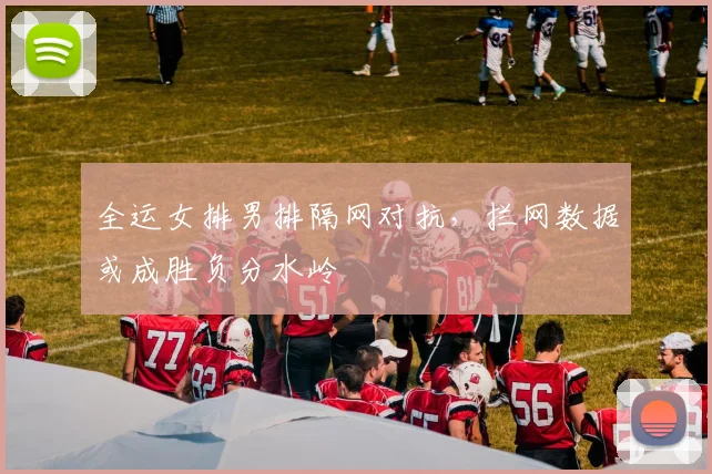 全运女排男排隔网对抗，拦网数据或成胜负分水岭