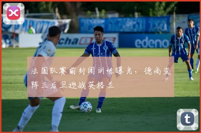 法国队赛前封闭训练曝光，德尚变阵三后卫迎战英格兰