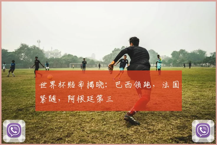 世界杯赔率揭晓：巴西领跑，法国紧随，阿根廷第三