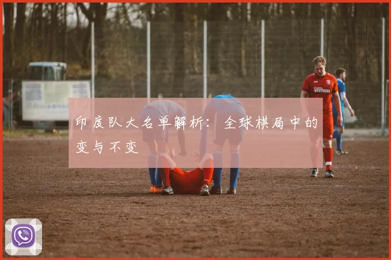 印度队大名单解析：全球棋局中的变与不变